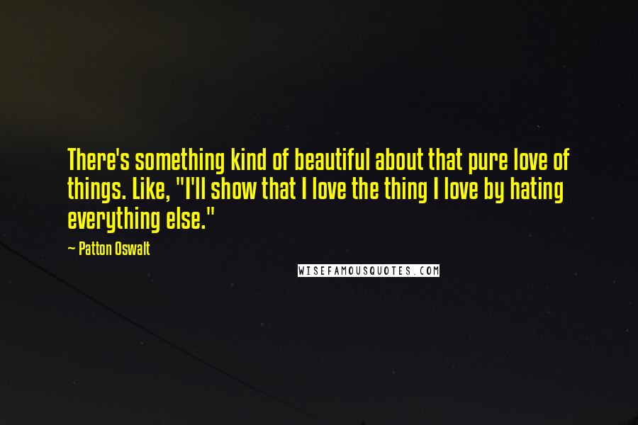 Patton Oswalt Quotes: There's something kind of beautiful about that pure love of things. Like, "I'll show that I love the thing I love by hating everything else."