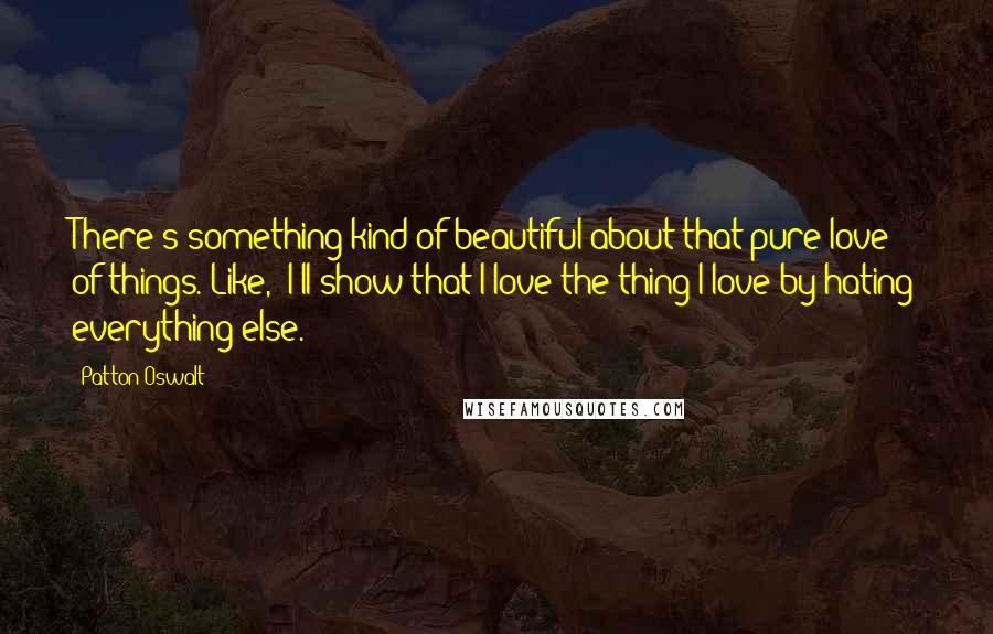 Patton Oswalt Quotes: There's something kind of beautiful about that pure love of things. Like, "I'll show that I love the thing I love by hating everything else."