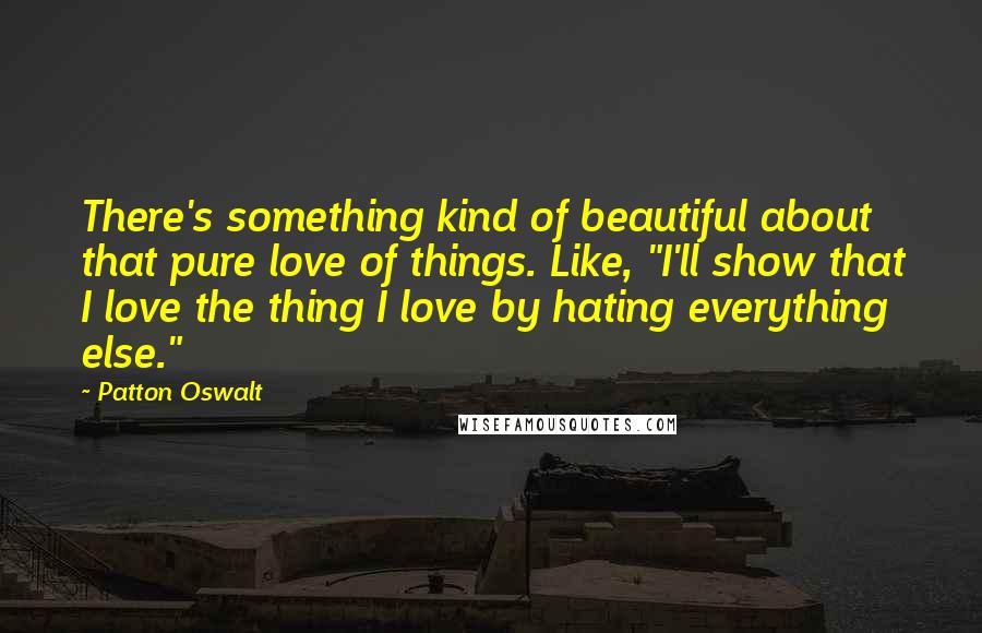 Patton Oswalt Quotes: There's something kind of beautiful about that pure love of things. Like, "I'll show that I love the thing I love by hating everything else."