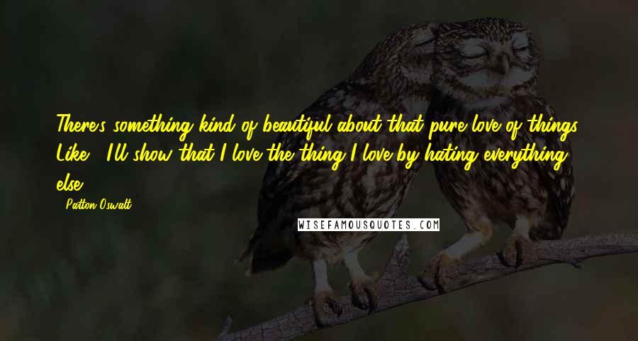 Patton Oswalt Quotes: There's something kind of beautiful about that pure love of things. Like, "I'll show that I love the thing I love by hating everything else."