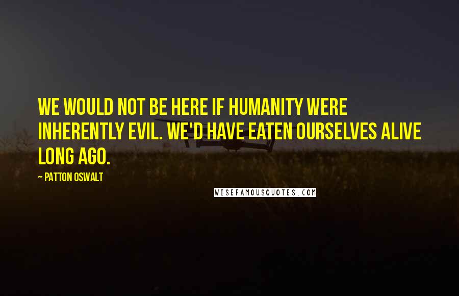 Patton Oswalt Quotes: We would not be here if humanity were inherently evil. We'd have eaten ourselves alive long ago.