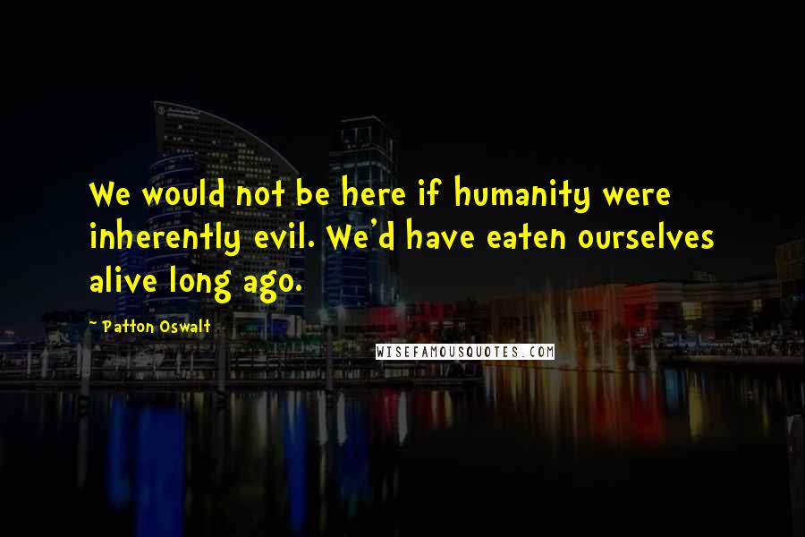 Patton Oswalt Quotes: We would not be here if humanity were inherently evil. We'd have eaten ourselves alive long ago.