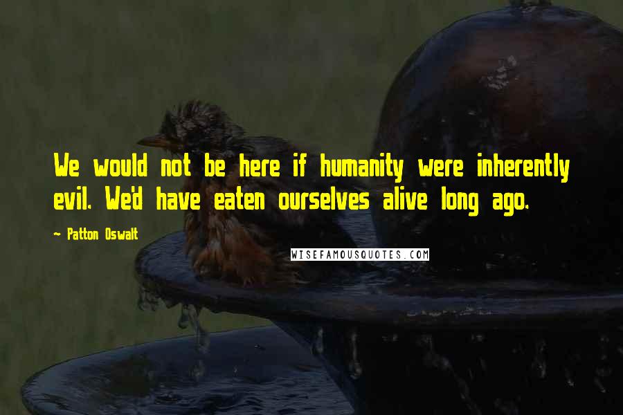 Patton Oswalt Quotes: We would not be here if humanity were inherently evil. We'd have eaten ourselves alive long ago.