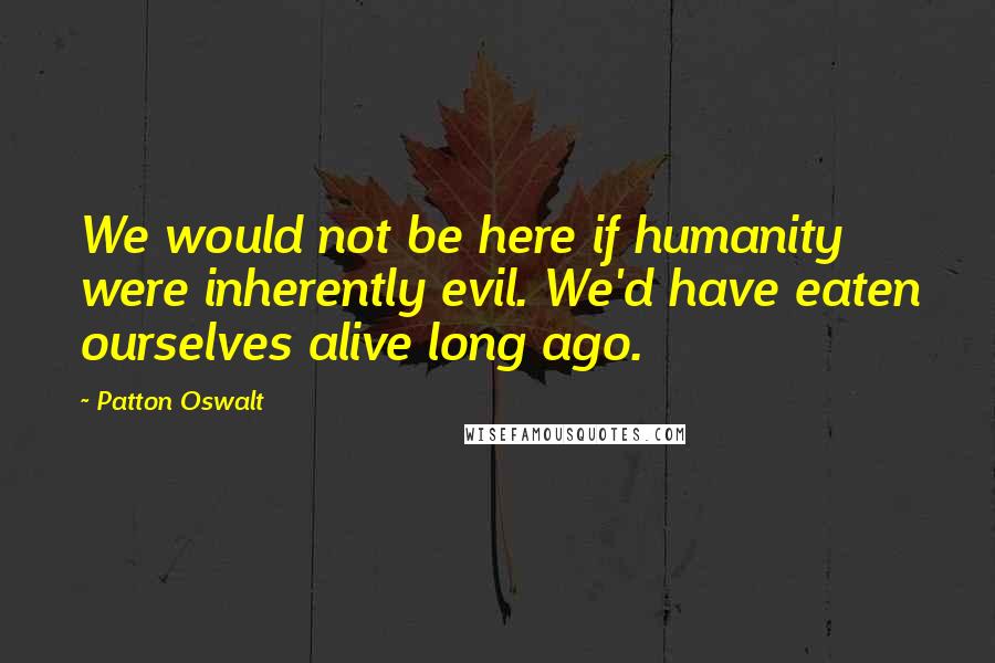 Patton Oswalt Quotes: We would not be here if humanity were inherently evil. We'd have eaten ourselves alive long ago.