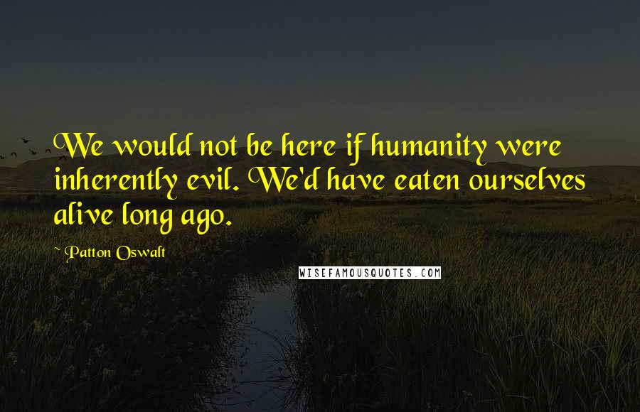 Patton Oswalt Quotes: We would not be here if humanity were inherently evil. We'd have eaten ourselves alive long ago.
