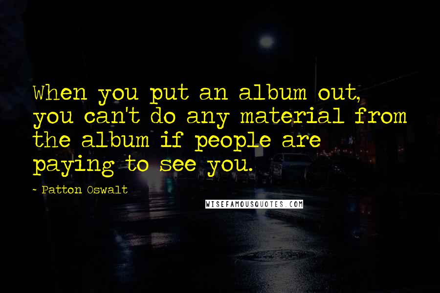 Patton Oswalt Quotes: When you put an album out, you can't do any material from the album if people are paying to see you.