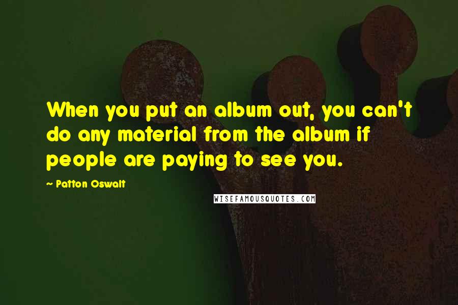 Patton Oswalt Quotes: When you put an album out, you can't do any material from the album if people are paying to see you.