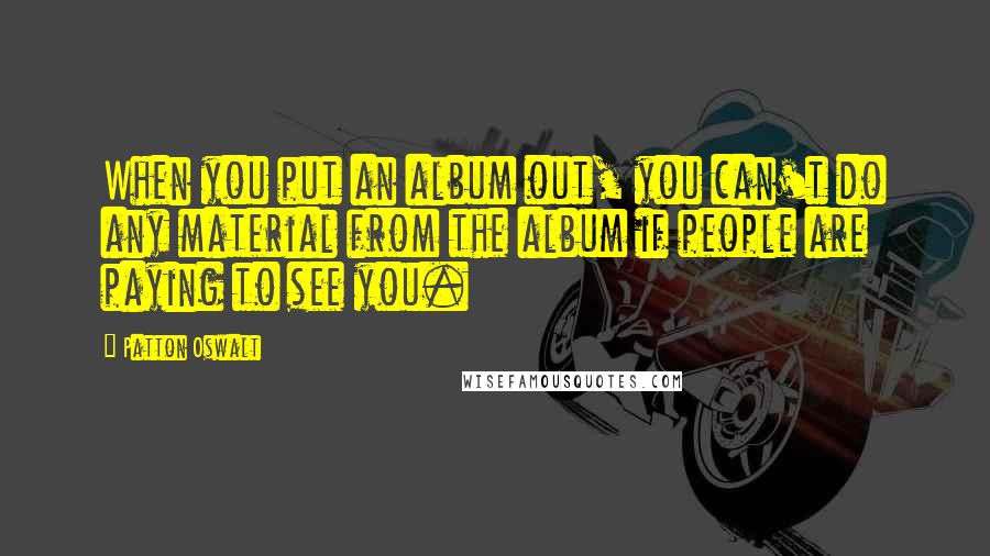 Patton Oswalt Quotes: When you put an album out, you can't do any material from the album if people are paying to see you.