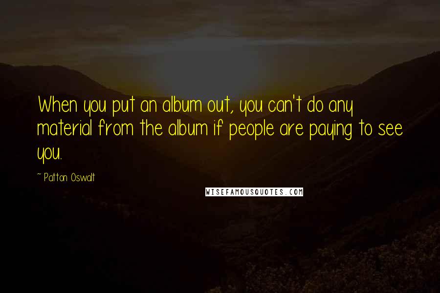 Patton Oswalt Quotes: When you put an album out, you can't do any material from the album if people are paying to see you.