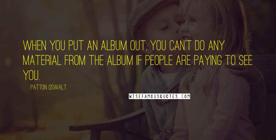 Patton Oswalt Quotes: When you put an album out, you can't do any material from the album if people are paying to see you.