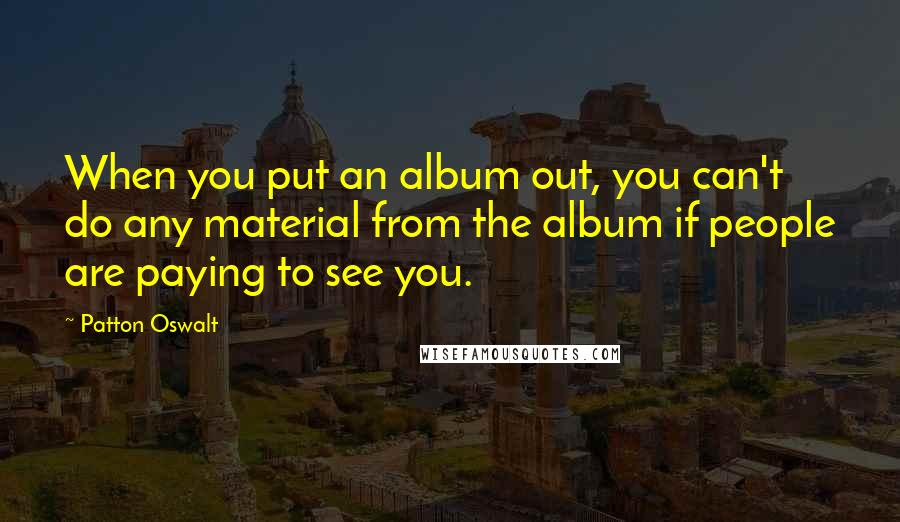 Patton Oswalt Quotes: When you put an album out, you can't do any material from the album if people are paying to see you.