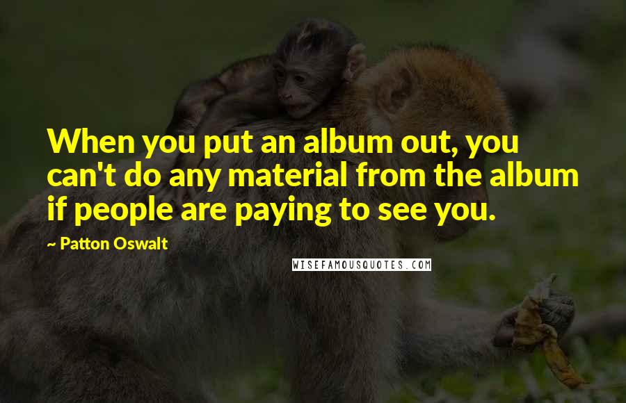 Patton Oswalt Quotes: When you put an album out, you can't do any material from the album if people are paying to see you.