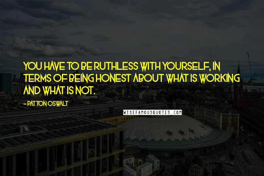 Patton Oswalt Quotes: You have to be ruthless with yourself, in terms of being honest about what is working and what is not.