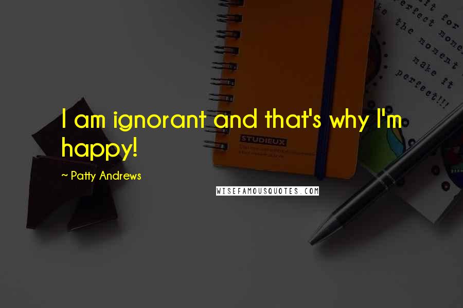 Patty Andrews Quotes: I am ignorant and that's why I'm happy!