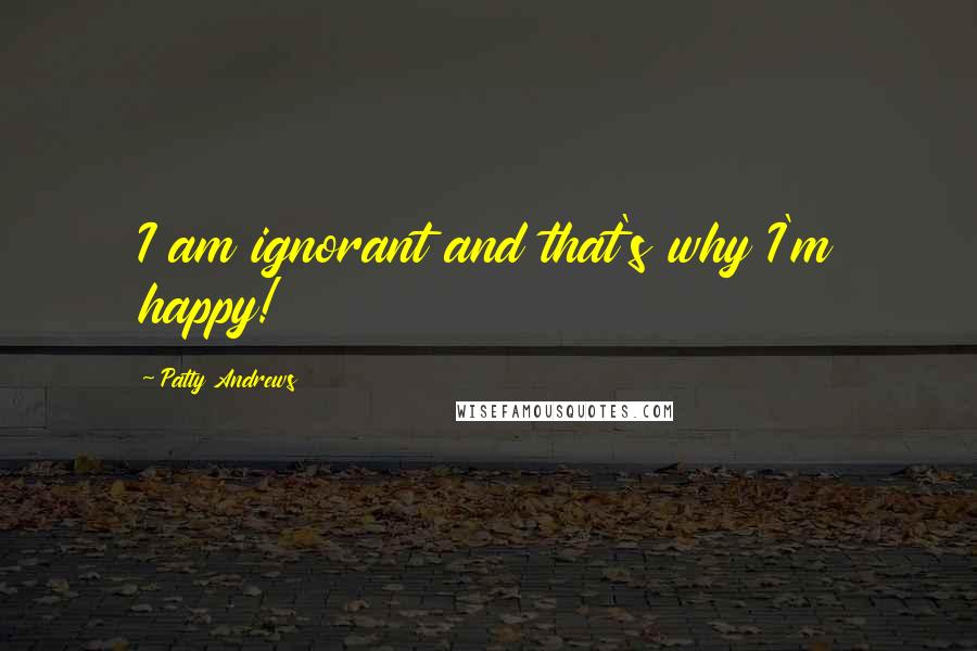 Patty Andrews Quotes: I am ignorant and that's why I'm happy!