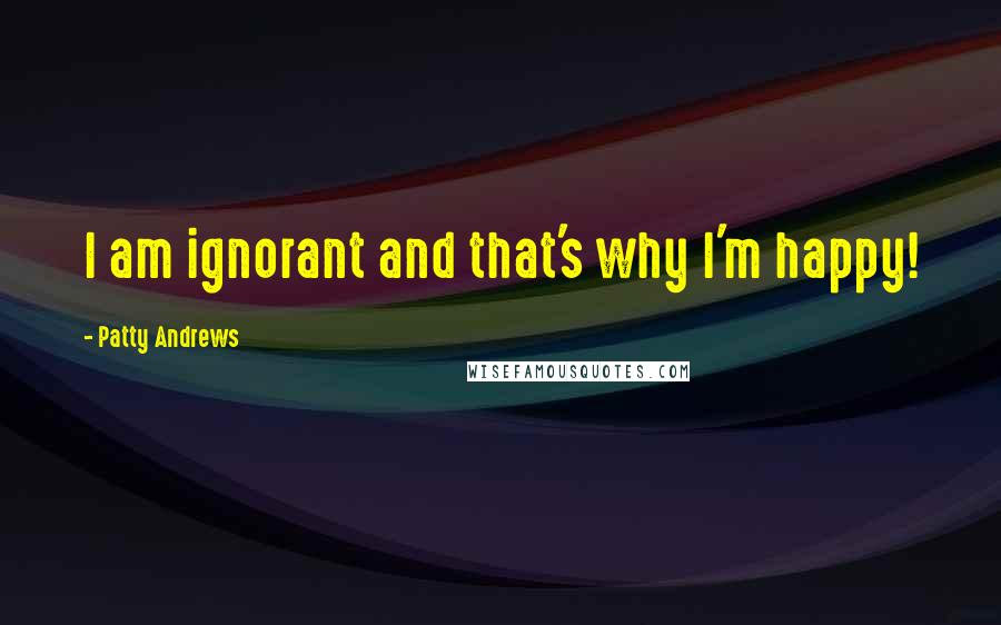 Patty Andrews Quotes: I am ignorant and that's why I'm happy!