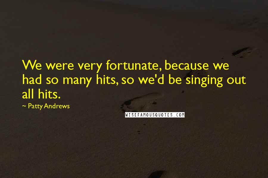 Patty Andrews Quotes: We were very fortunate, because we had so many hits, so we'd be singing out all hits.