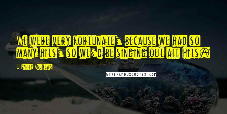 Patty Andrews Quotes: We were very fortunate, because we had so many hits, so we'd be singing out all hits.