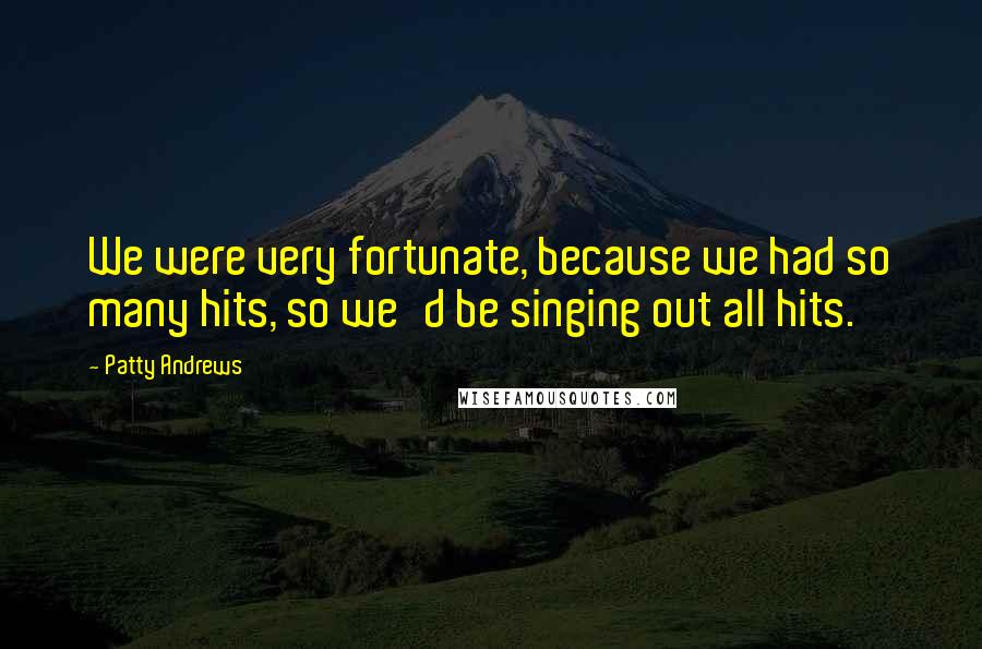 Patty Andrews Quotes: We were very fortunate, because we had so many hits, so we'd be singing out all hits.