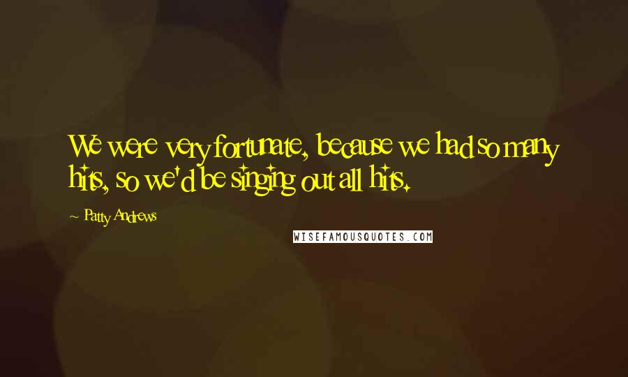 Patty Andrews Quotes: We were very fortunate, because we had so many hits, so we'd be singing out all hits.