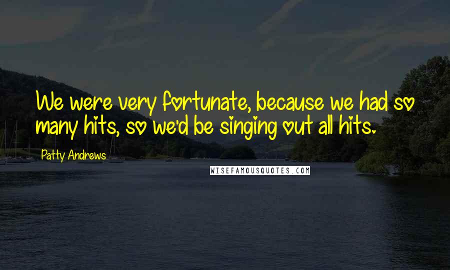 Patty Andrews Quotes: We were very fortunate, because we had so many hits, so we'd be singing out all hits.