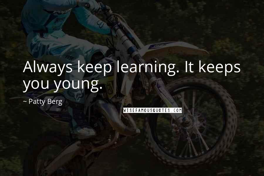 Patty Berg Quotes: Always keep learning. It keeps you young.