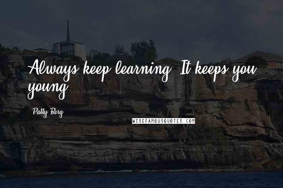 Patty Berg Quotes: Always keep learning. It keeps you young.