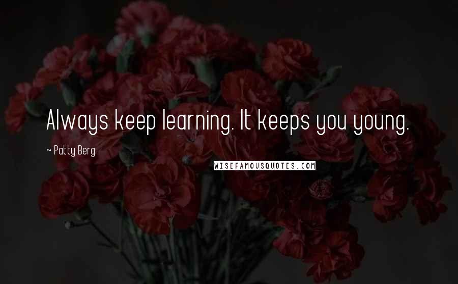 Patty Berg Quotes: Always keep learning. It keeps you young.