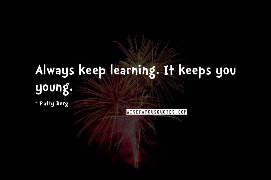 Patty Berg Quotes: Always keep learning. It keeps you young.