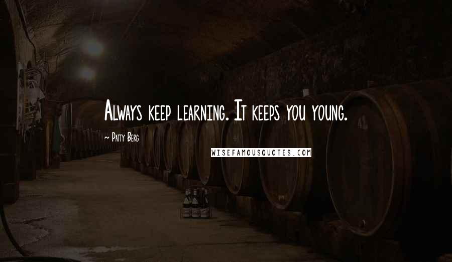 Patty Berg Quotes: Always keep learning. It keeps you young.