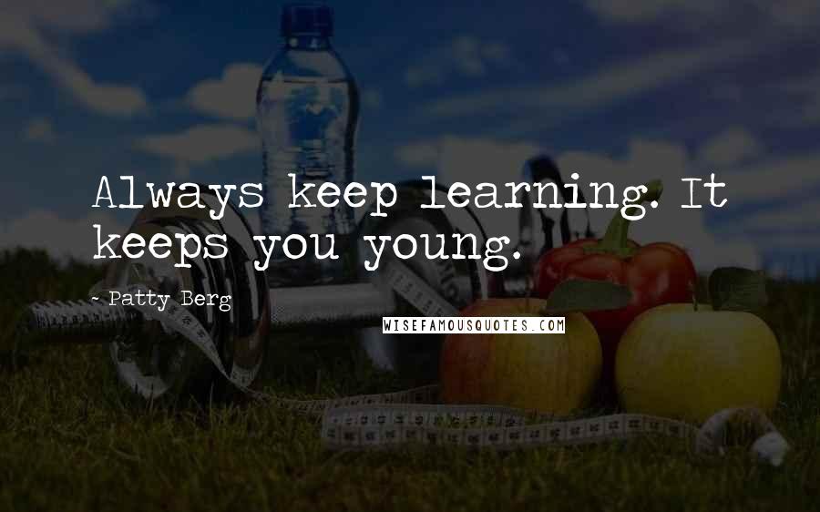 Patty Berg Quotes: Always keep learning. It keeps you young.