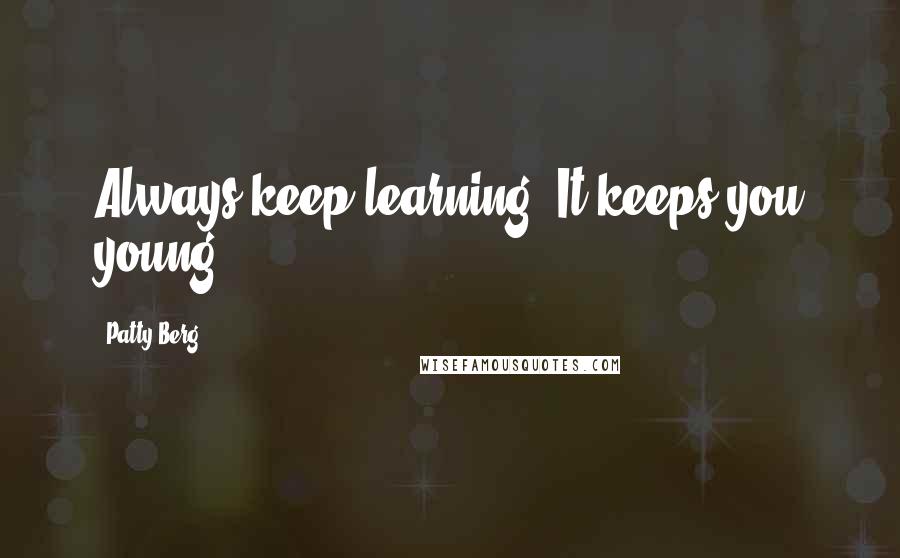 Patty Berg Quotes: Always keep learning. It keeps you young.