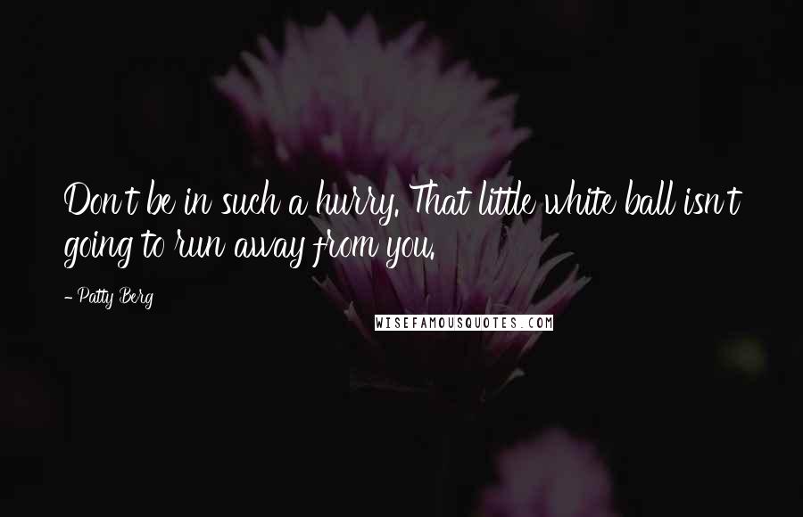 Patty Berg Quotes: Don't be in such a hurry. That little white ball isn't going to run away from you.