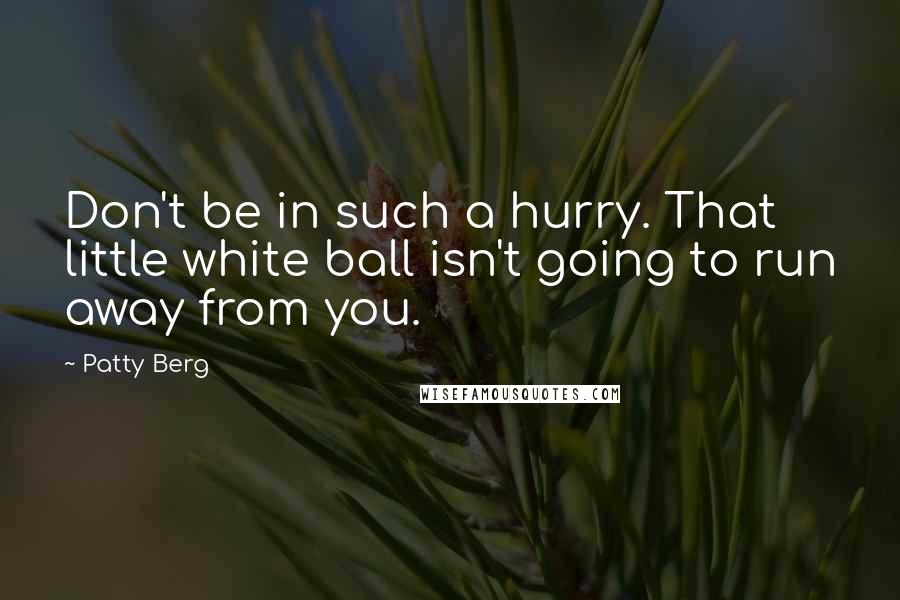 Patty Berg Quotes: Don't be in such a hurry. That little white ball isn't going to run away from you.
