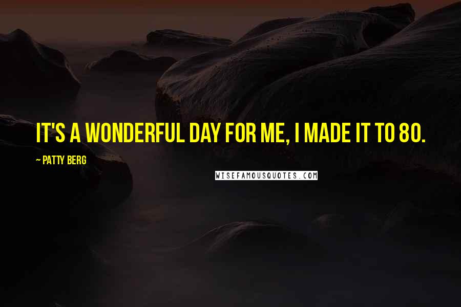 Patty Berg Quotes: It's a wonderful day for me, I made it to 80.