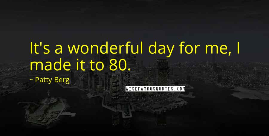 Patty Berg Quotes: It's a wonderful day for me, I made it to 80.