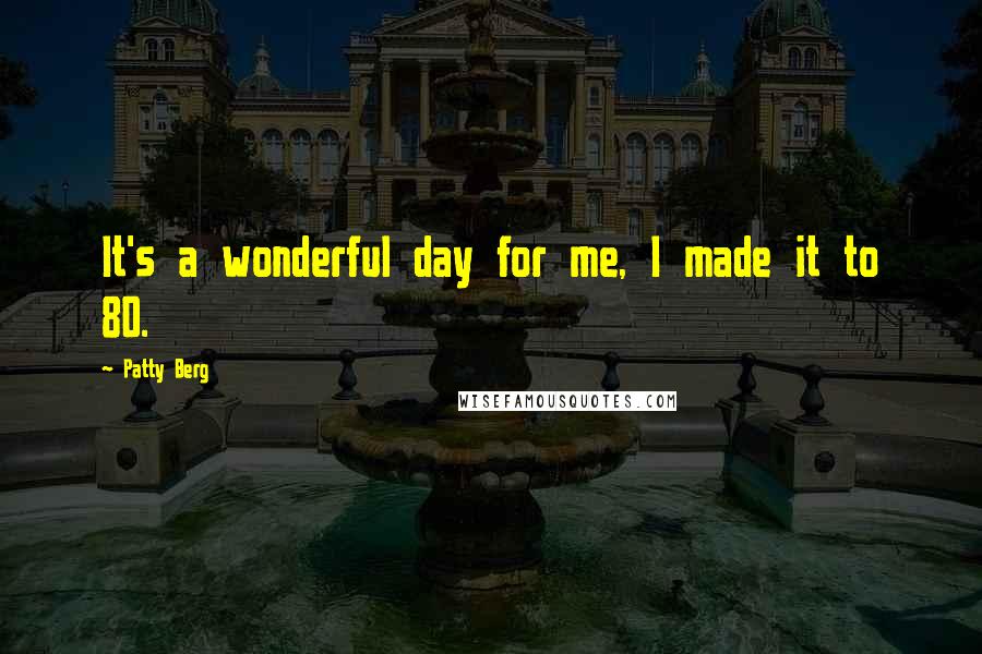 Patty Berg Quotes: It's a wonderful day for me, I made it to 80.
