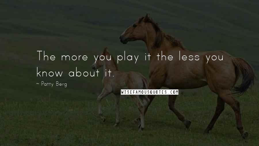 Patty Berg Quotes: The more you play it the less you know about it.