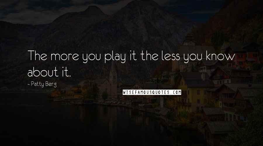 Patty Berg Quotes: The more you play it the less you know about it.