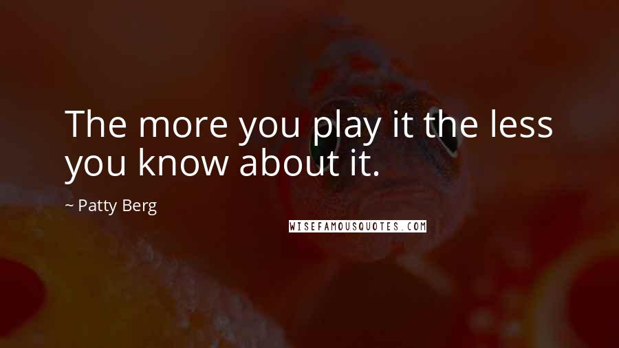 Patty Berg Quotes: The more you play it the less you know about it.