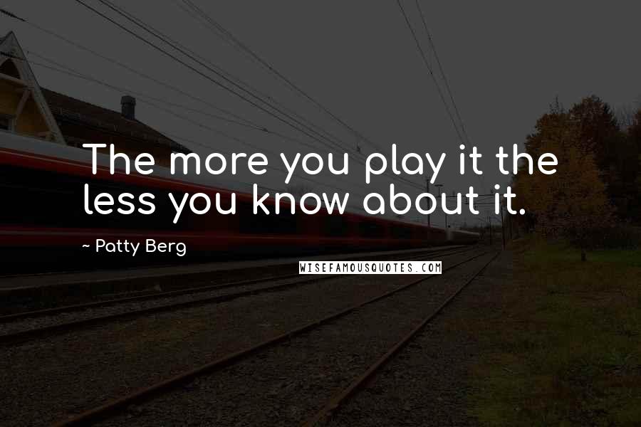 Patty Berg Quotes: The more you play it the less you know about it.