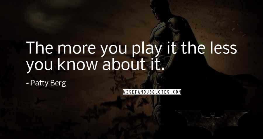 Patty Berg Quotes: The more you play it the less you know about it.