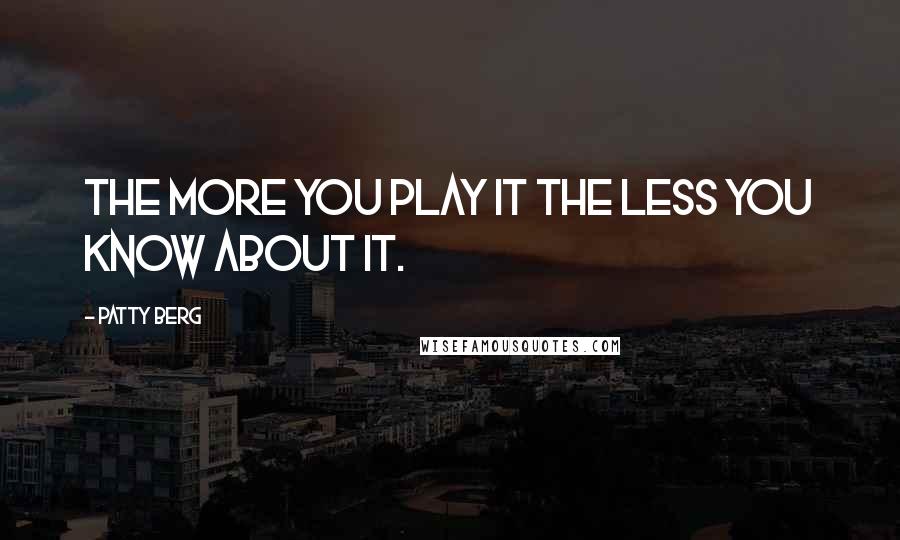Patty Berg Quotes: The more you play it the less you know about it.
