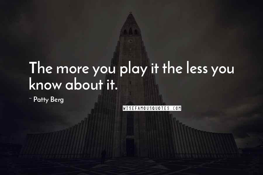 Patty Berg Quotes: The more you play it the less you know about it.