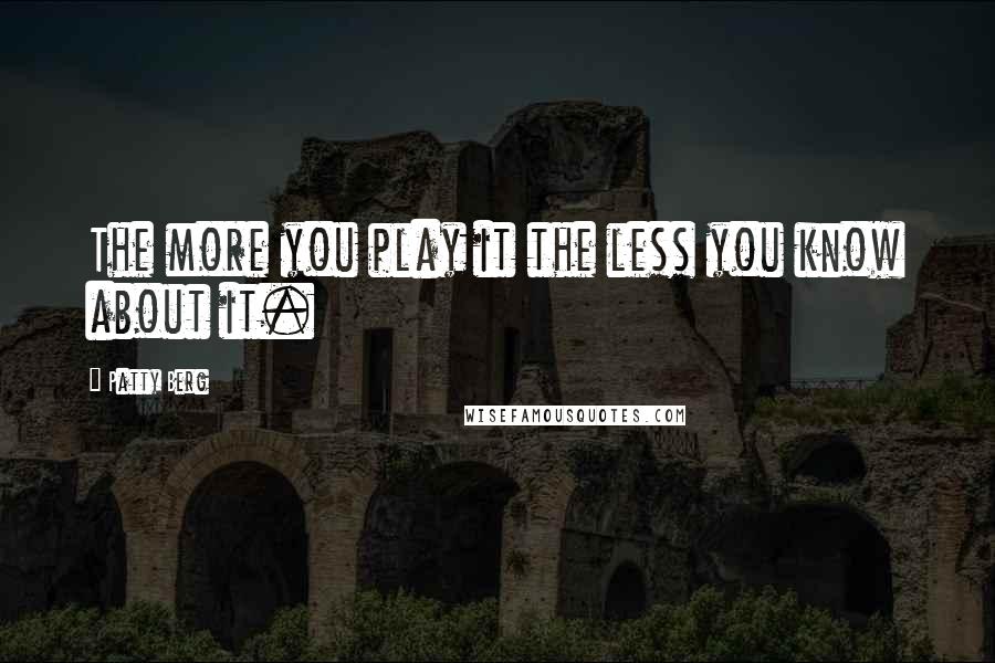 Patty Berg Quotes: The more you play it the less you know about it.