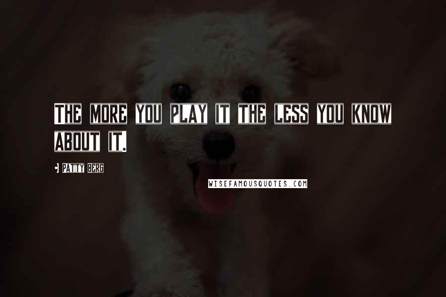 Patty Berg Quotes: The more you play it the less you know about it.