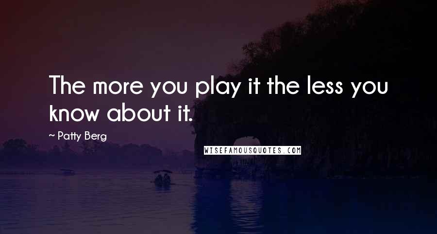 Patty Berg Quotes: The more you play it the less you know about it.