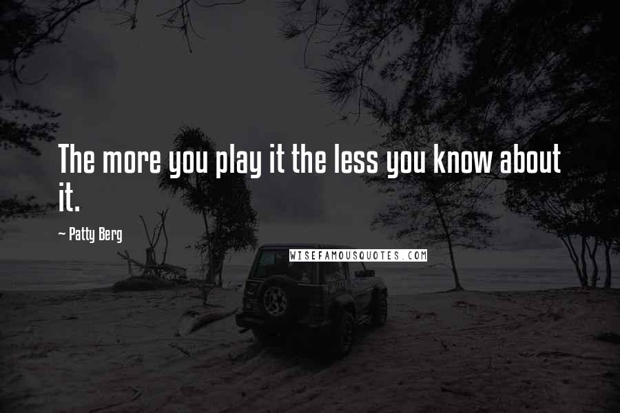 Patty Berg Quotes: The more you play it the less you know about it.