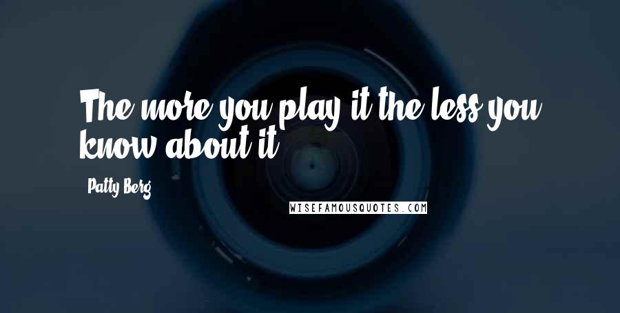 Patty Berg Quotes: The more you play it the less you know about it.