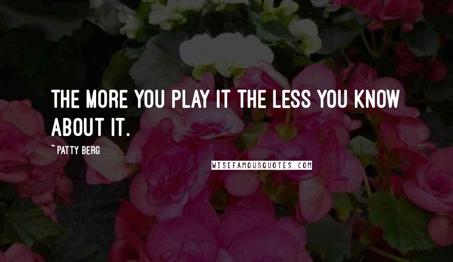 Patty Berg Quotes: The more you play it the less you know about it.